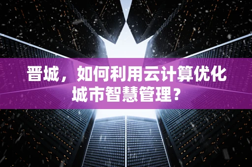 晋城，如何利用云计算优化城市智慧管理？