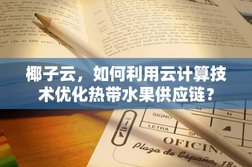 椰子云，如何利用云计算技术优化热带水果供应链？