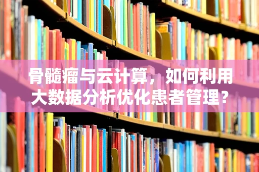 骨髓瘤与云计算，如何利用大数据分析优化患者管理？