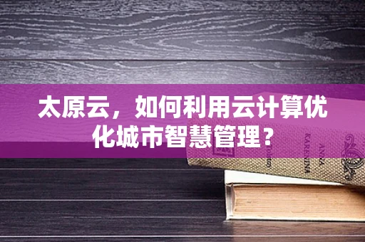 太原云，如何利用云计算优化城市智慧管理？