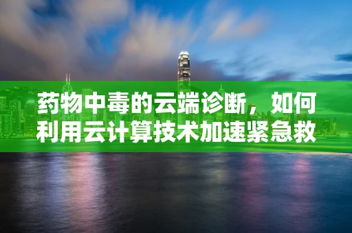 药物中毒的云端诊断，如何利用云计算技术加速紧急救援？