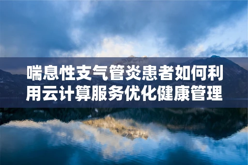 喘息性支气管炎患者如何利用云计算服务优化健康管理？