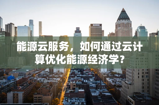 能源云服务，如何通过云计算优化能源经济学？