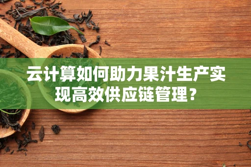 云计算如何助力果汁生产实现高效供应链管理？