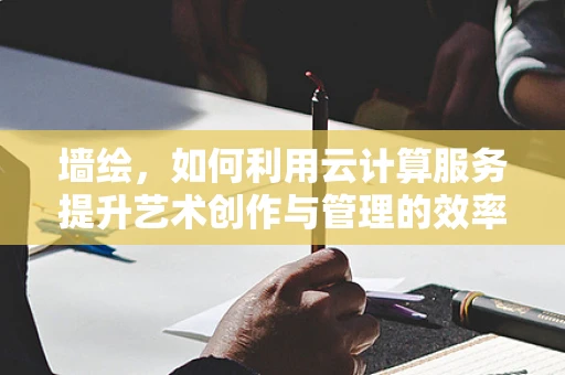 墙绘，如何利用云计算服务提升艺术创作与管理的效率？