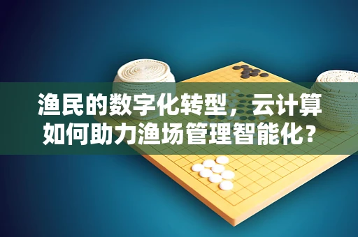 渔民的数字化转型，云计算如何助力渔场管理智能化？