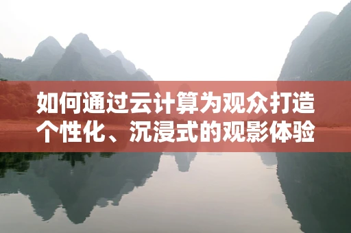 如何通过云计算为观众打造个性化、沉浸式的观影体验？