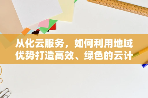 从化云服务，如何利用地域优势打造高效、绿色的云计算解决方案？