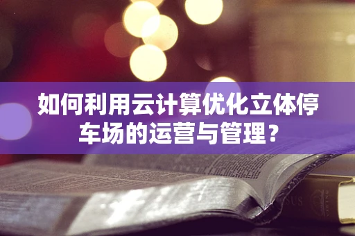 如何利用云计算优化立体停车场的运营与管理？