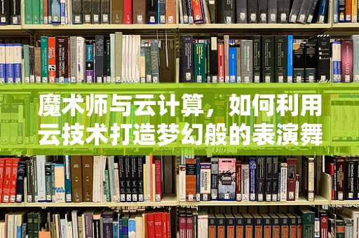 魔术师与云计算，如何利用云技术打造梦幻般的表演舞台？