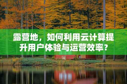 露营地，如何利用云计算提升用户体验与运营效率？