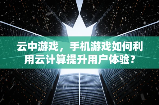 云中游戏，手机游戏如何利用云计算提升用户体验？