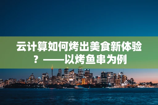 云计算如何烤出美食新体验？——以烤鱼串为例