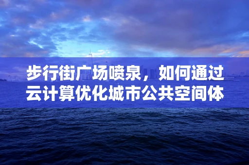 步行街广场喷泉，如何通过云计算优化城市公共空间体验？