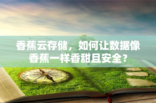 香蕉云存储，如何让数据像香蕉一样香甜且安全？