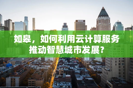 如皋，如何利用云计算服务推动智慧城市发展？