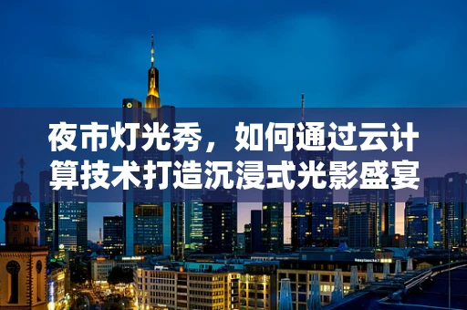 夜市灯光秀，如何通过云计算技术打造沉浸式光影盛宴？