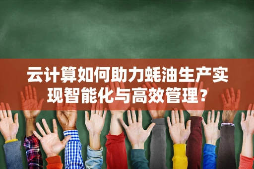 云计算如何助力蚝油生产实现智能化与高效管理？