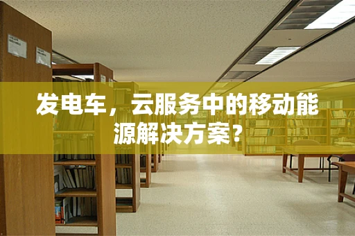 发电车，云服务中的移动能源解决方案？