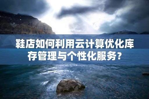 鞋店如何利用云计算优化库存管理与个性化服务？