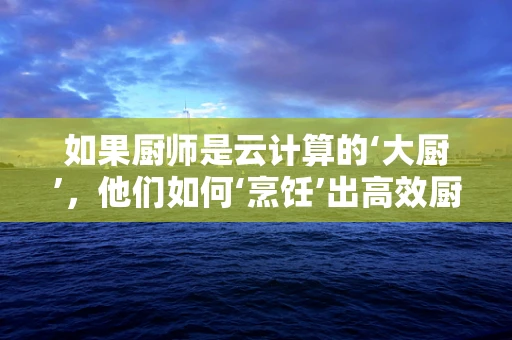 如果厨师是云计算的‘大厨’，他们如何‘烹饪’出高效厨房？