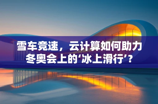 雪车竞速，云计算如何助力冬奥会上的‘冰上滑行’？