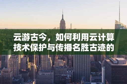 云游古今，如何利用云计算技术保护与传播名胜古迹的数字遗产？