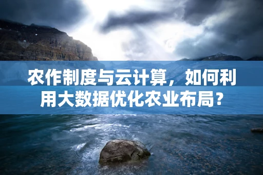 农作制度与云计算，如何利用大数据优化农业布局？