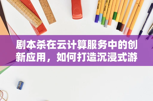 剧本杀在云计算服务中的创新应用，如何打造沉浸式游戏体验？