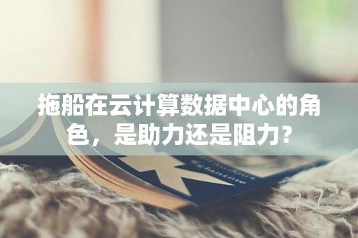 拖船在云计算数据中心的角色，是助力还是阻力？