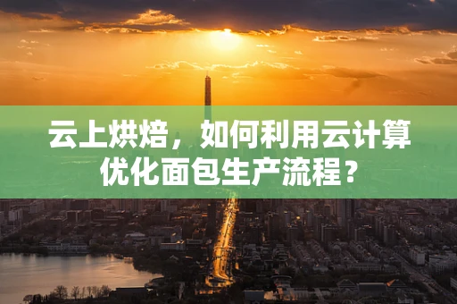 云上烘焙，如何利用云计算优化面包生产流程？