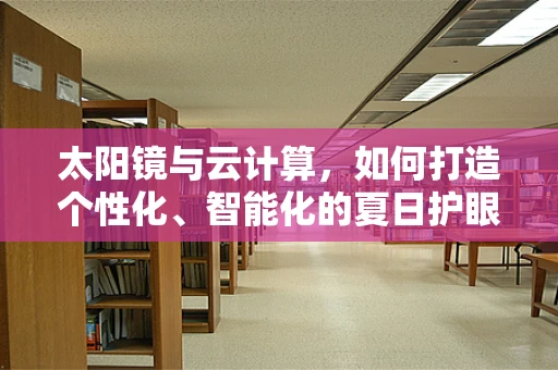 太阳镜与云计算，如何打造个性化、智能化的夏日护眼体验？