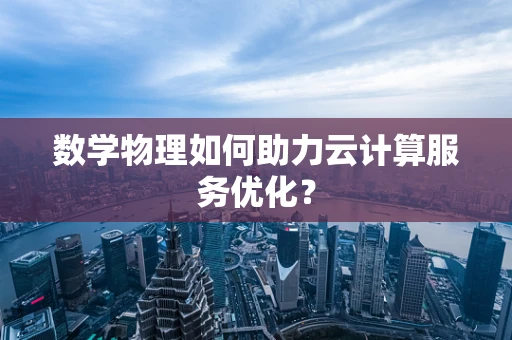 数学物理如何助力云计算服务优化？