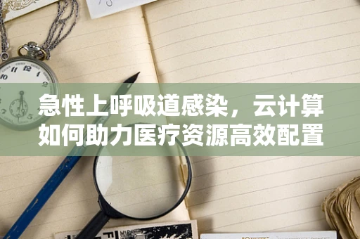 急性上呼吸道感染，云计算如何助力医疗资源高效配置？