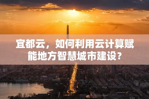 宜都云，如何利用云计算赋能地方智慧城市建设？