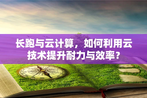 长跑与云计算，如何利用云技术提升耐力与效率？