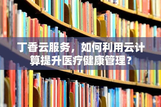 丁香云服务，如何利用云计算提升医疗健康管理？