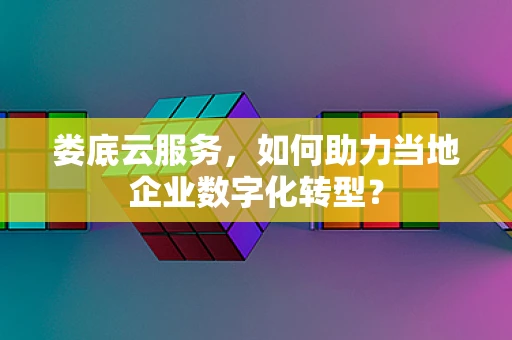 娄底云服务，如何助力当地企业数字化转型？