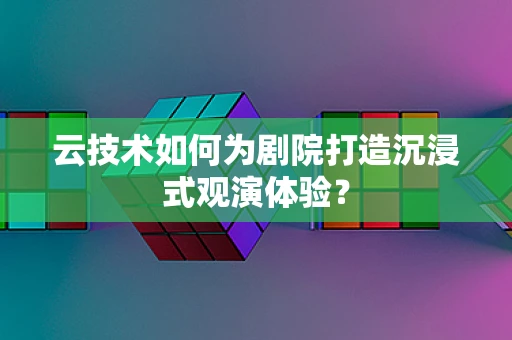 云技术如何为剧院打造沉浸式观演体验？