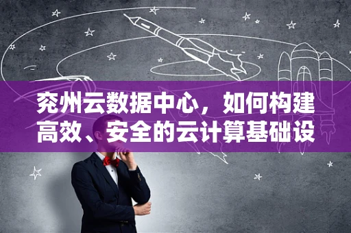 兖州云数据中心，如何构建高效、安全的云计算基础设施？