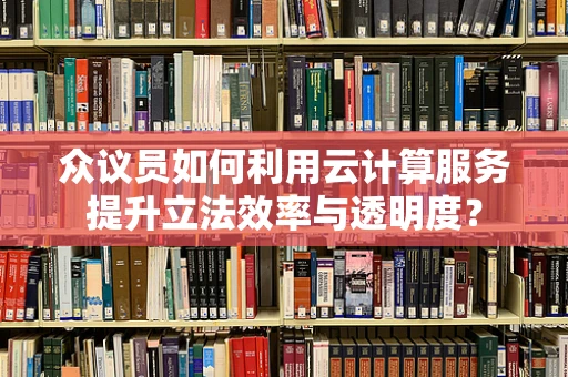 众议员如何利用云计算服务提升立法效率与透明度？