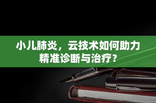 小儿肺炎，云技术如何助力精准诊断与治疗？