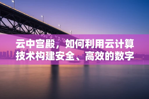 云中宫殿，如何利用云计算技术构建安全、高效的数字王国？