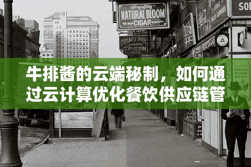 牛排酱的云端秘制，如何通过云计算优化餐饮供应链管理？