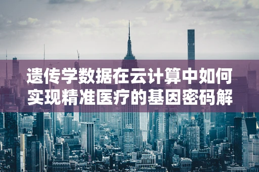 遗传学数据在云计算中如何实现精准医疗的基因密码解锁？