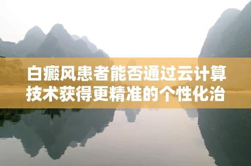 白癜风患者能否通过云计算技术获得更精准的个性化治疗方案？