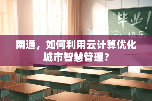 南通，如何利用云计算优化城市智慧管理？