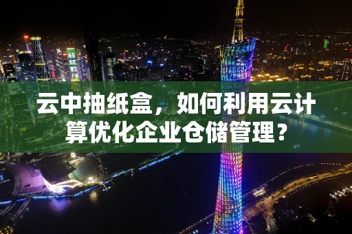 云中抽纸盒，如何利用云计算优化企业仓储管理？