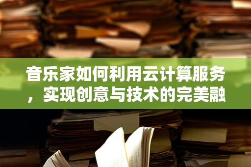 音乐家如何利用云计算服务，实现创意与技术的完美融合？