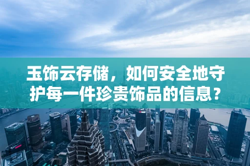 玉饰云存储，如何安全地守护每一件珍贵饰品的信息？